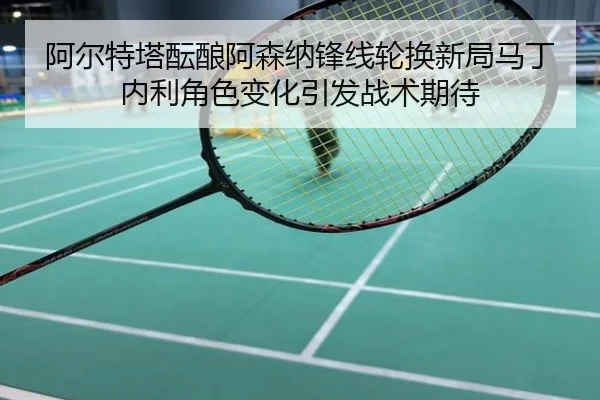 阿尔特塔酝酿阿森纳锋线轮换新局马丁内利角色变化引发战术期待